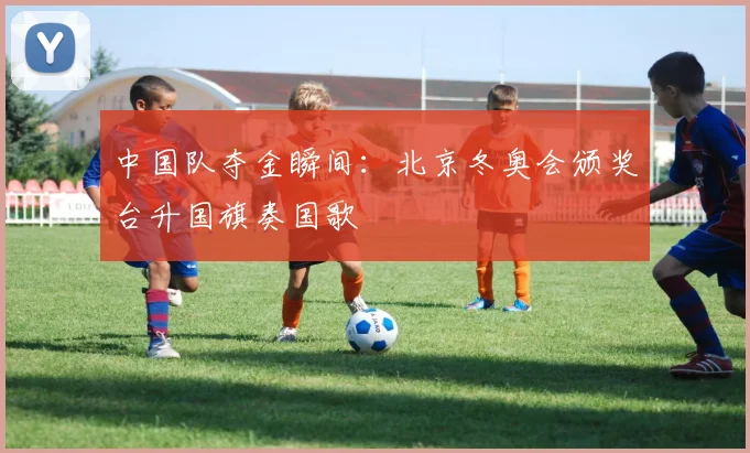 中国队夺金瞬间：北京冬奥会颁奖台升国旗奏国歌