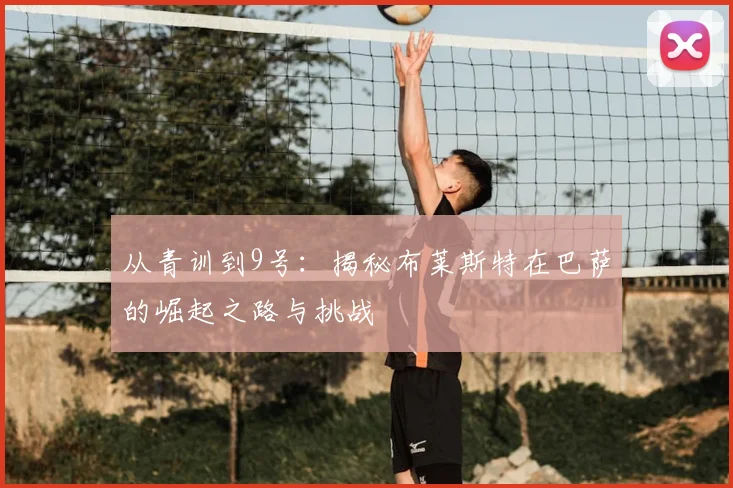 从青训到9号：揭秘布莱斯特在巴萨的崛起之路与挑战
