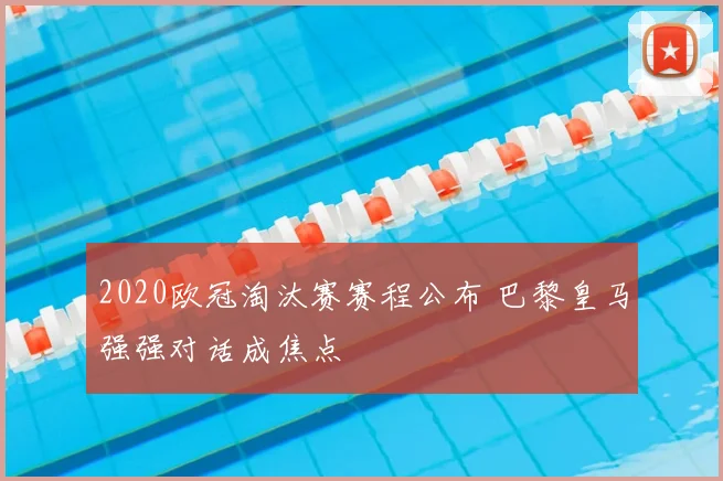 2020欧冠淘汰赛赛程公布 巴黎皇马强强对话成焦点