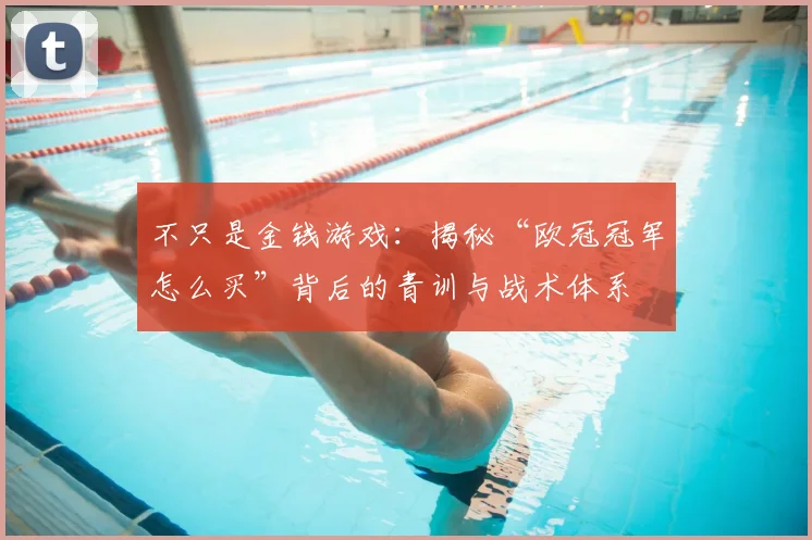 不只是金钱游戏：揭秘“欧冠冠军怎么买”背后的青训与战术体系