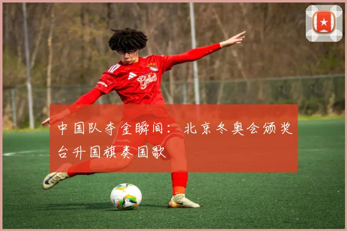 中国队夺金瞬间：北京冬奥会颁奖台升国旗奏国歌