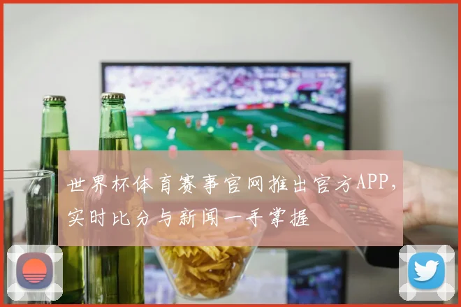 世界杯体育赛事官网推出官方APP，实时比分与新闻一手掌握