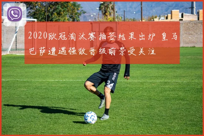 2020欧冠淘汰赛抽签结果出炉 皇马巴萨遭遇强敌晋级前景受关注