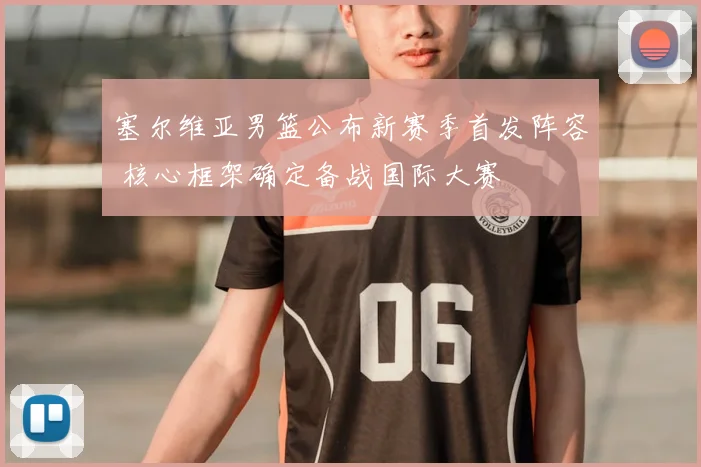 塞尔维亚男篮公布新赛季首发阵容 核心框架确定备战国际大赛