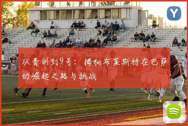 从青训到9号：揭秘布莱斯特在巴萨的崛起之路与挑战