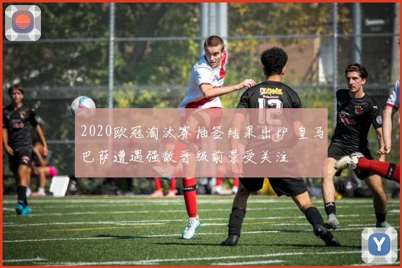 2020欧冠淘汰赛抽签结果出炉 皇马巴萨遭遇强敌晋级前景受关注