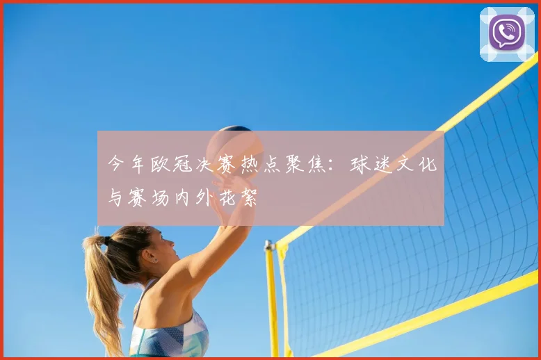 今年欧冠决赛热点聚焦：球迷文化与赛场内外花絮