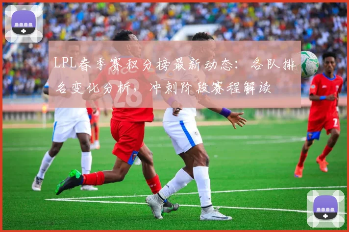 LPL春季赛积分榜最新动态：各队排名变化分析，冲刺阶段赛程解读