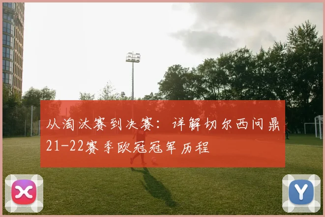 从淘汰赛到决赛：详解切尔西问鼎21-22赛季欧冠冠军历程