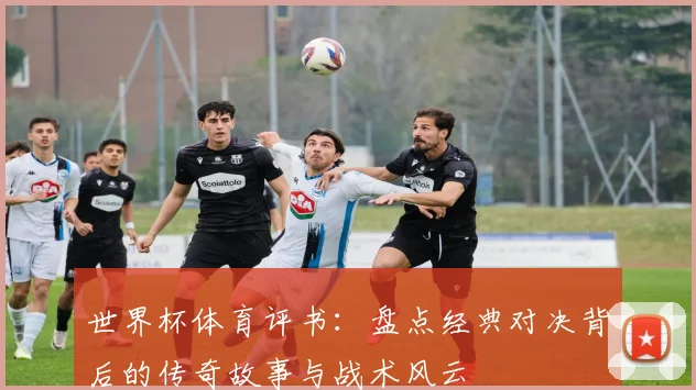 世界杯体育评书：盘点经典对决背后的传奇故事与战术风云