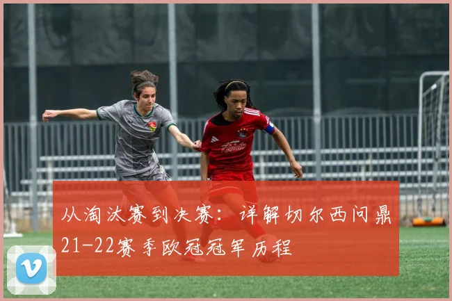 从淘汰赛到决赛：详解切尔西问鼎21-22赛季欧冠冠军历程