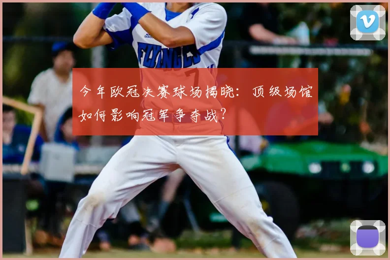 今年欧冠决赛球场揭晓：顶级场馆如何影响冠军争夺战？